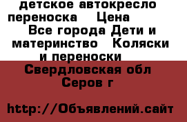 детское автокресло (переноска) › Цена ­ 1 500 - Все города Дети и материнство » Коляски и переноски   . Свердловская обл.,Серов г.